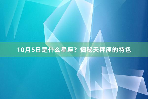 10月5日是什么星座？揭秘天秤座的特色