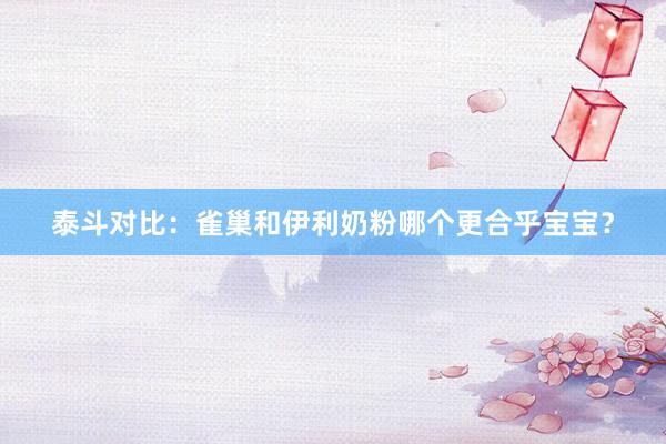 泰斗对比：雀巢和伊利奶粉哪个更合乎宝宝？