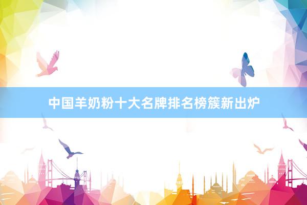 中国羊奶粉十大名牌排名榜簇新出炉