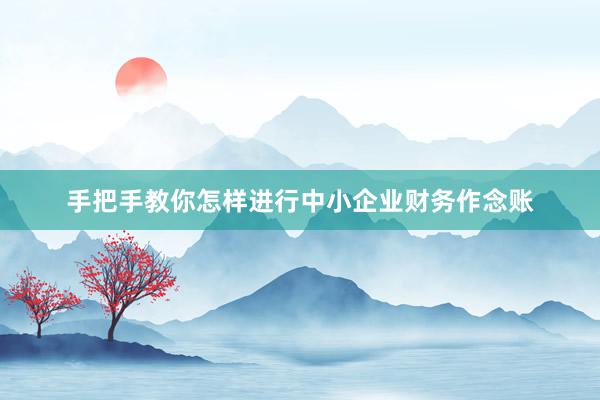手把手教你怎样进行中小企业财务作念账