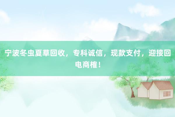 宁波冬虫夏草回收，专科诚信，现款支付，迎接回电商榷！