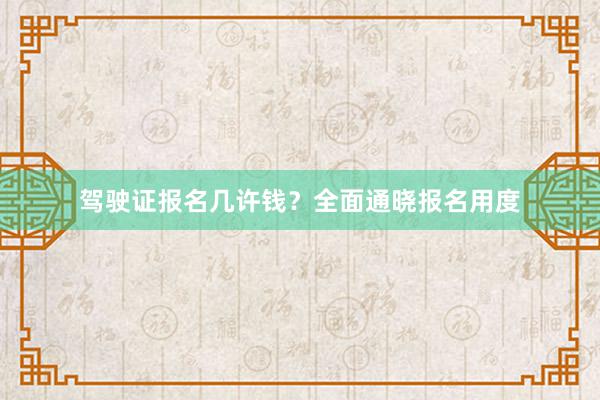 驾驶证报名几许钱？全面通晓报名用度