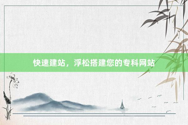 快速建站，浮松搭建您的专科网站