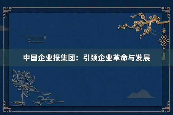 中国企业报集团：引颈企业革命与发展