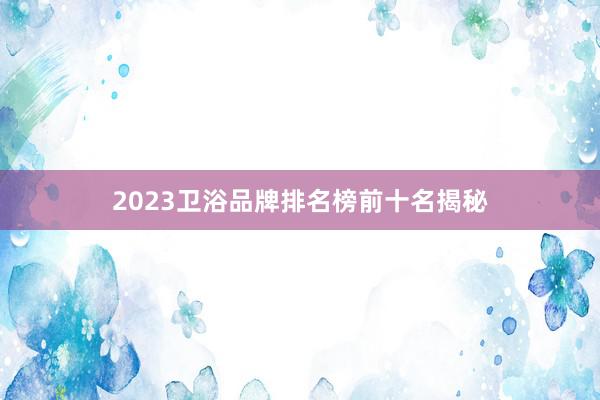 2023卫浴品牌排名榜前十名揭秘