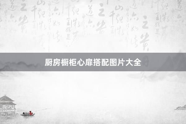 厨房橱柜心扉搭配图片大全