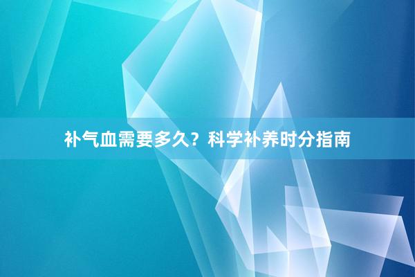 补气血需要多久？科学补养时分指南