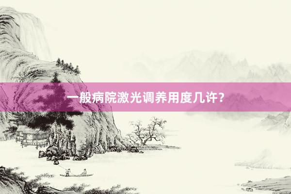 一般病院激光调养用度几许？