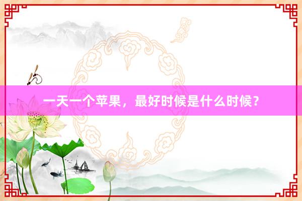 一天一个苹果，最好时候是什么时候？