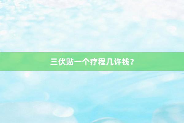 三伏贴一个疗程几许钱？